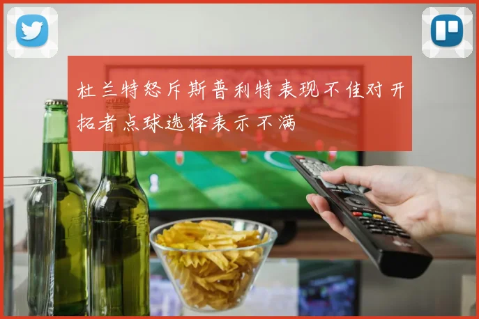杜兰特怒斥斯普利特表现不佳对开拓者点球选择表示不满