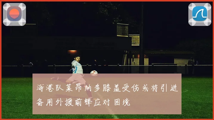 海港队莱昂纳多膝盖受伤或将引进备用外援前锋应对困境
