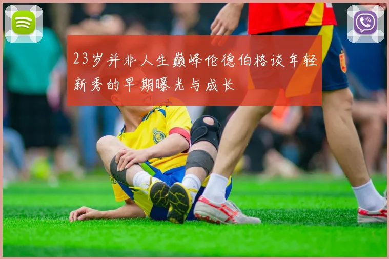 23岁并非人生巅峰伦德伯格谈年轻新秀的早期曝光与成长