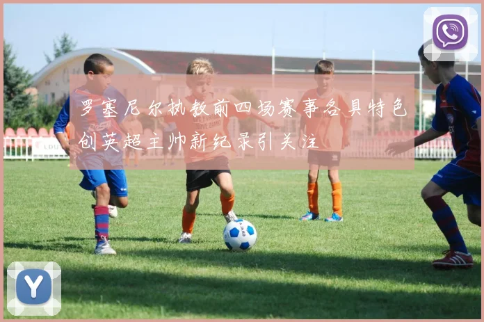 罗塞尼尔执教前四场赛事各具特色创英超主帅新纪录引关注
