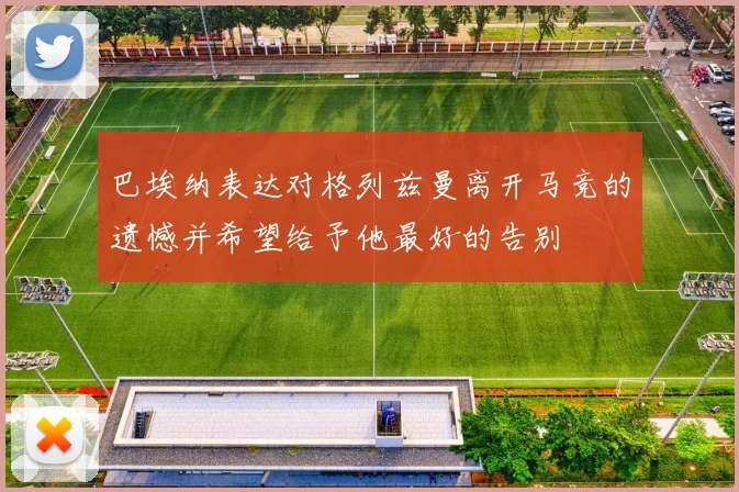 巴埃纳表达对格列兹曼离开马竞的遗憾并希望给予他最好的告别