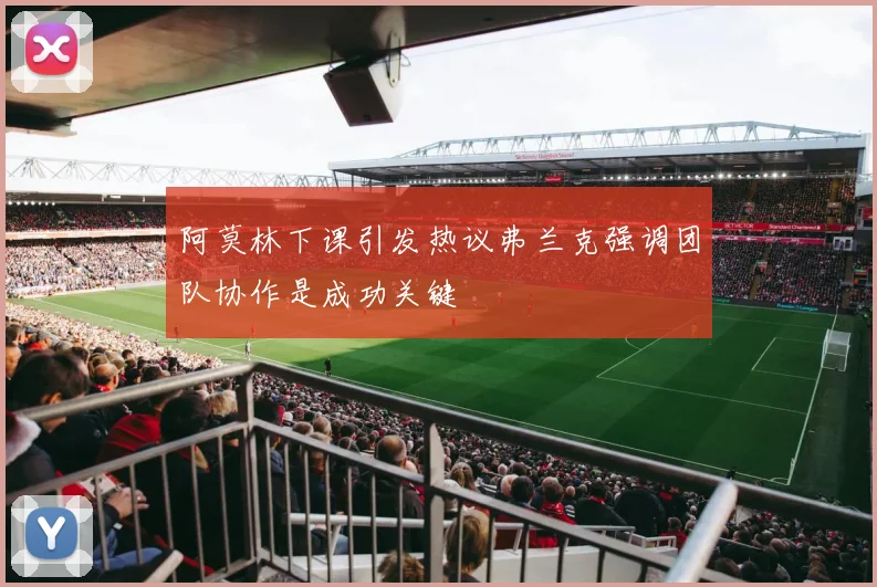 阿莫林下课引发热议弗兰克强调团队协作是成功关键