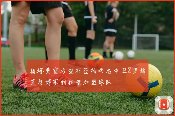 赫塔费官方宣布签约两名中卫Z罗梅罗与博塞利租借加盟球队