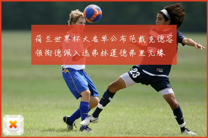 荷兰世界杯大名单公布范戴克德容领衔德佩入选弗林蓬德弗里无缘