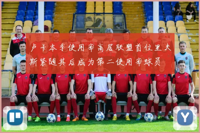 卢卡本季使用率高居联盟首位里夫斯紧随其后成为第二使用率球员