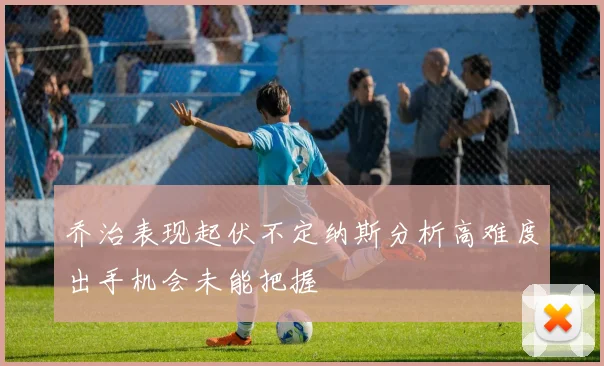 乔治表现起伏不定纳斯分析高难度出手机会未能把握