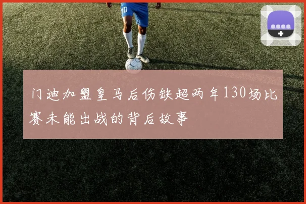 门迪加盟皇马后伤缺超两年130场比赛未能出战的背后故事