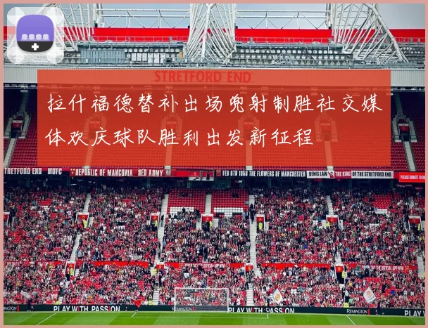 拉什福德替补出场兜射制胜社交媒体欢庆球队胜利出发新征程