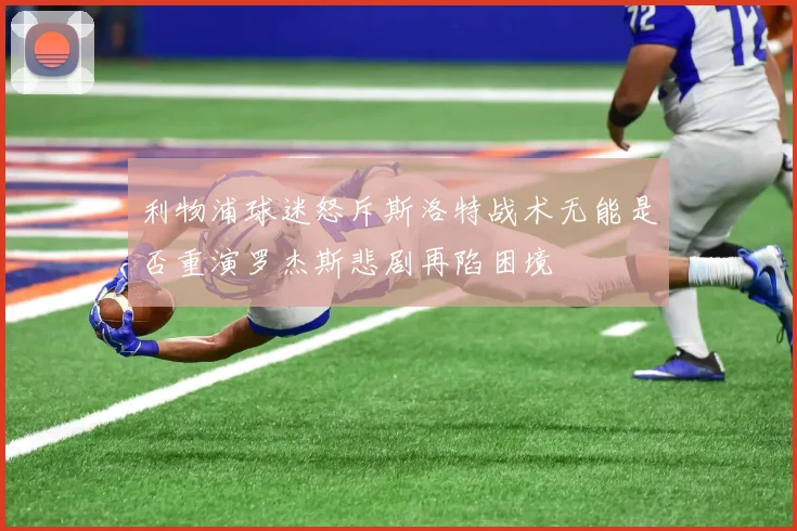 利物浦球迷怒斥斯洛特战术无能是否重演罗杰斯悲剧再陷困境