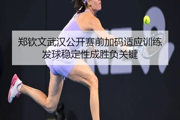 郑钦文武汉公开赛前加码适应训练 发球稳定性成胜负关键